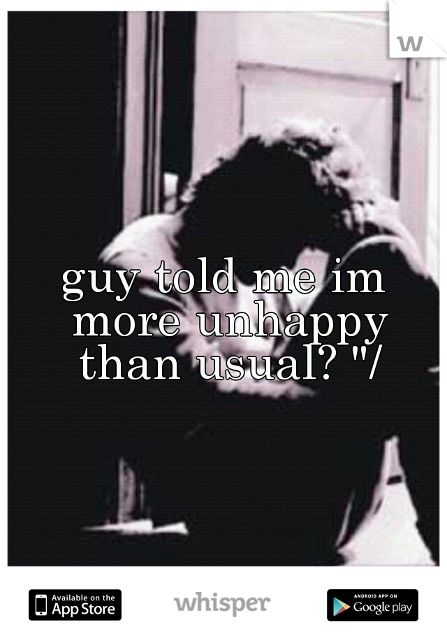 guy told me im more unhappy than usual? "/