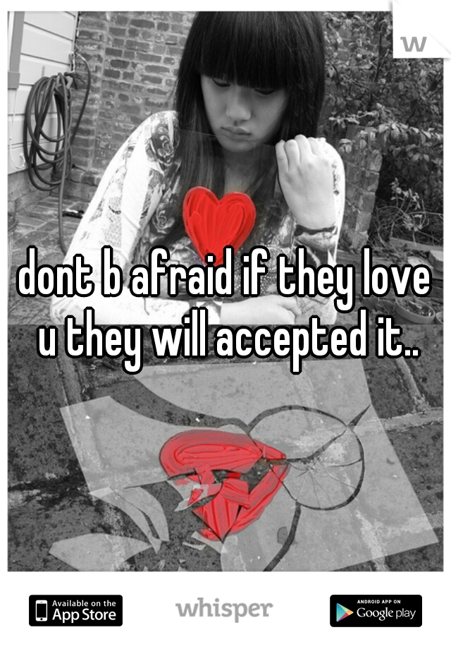 dont b afraid if they love u they will accepted it..