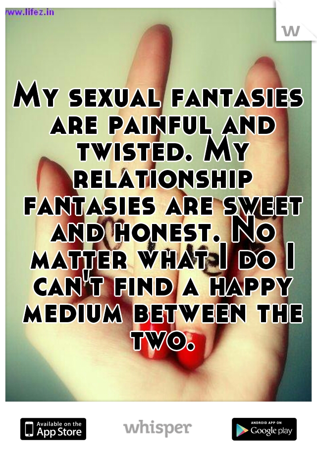 My sexual fantasies are painful and twisted. My relationship fantasies are sweet and honest. No matter what I do I can't find a happy medium between the two.
