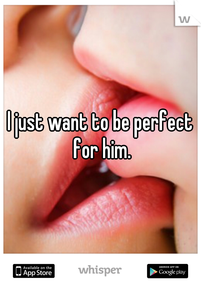 I just want to be perfect for him.