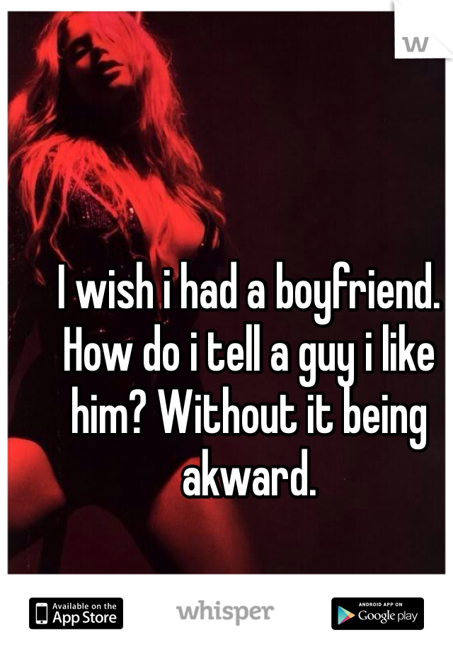 I wish i had a boyfriend. How do i tell a guy i like him? Without it being akward. 