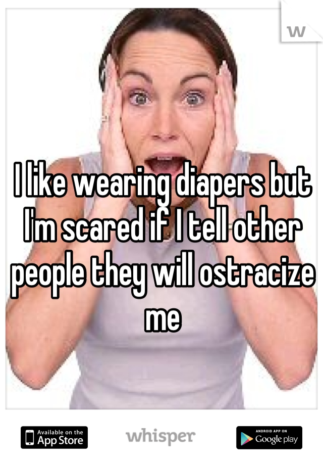 I like wearing diapers but I'm scared if I tell other people they will ostracize me