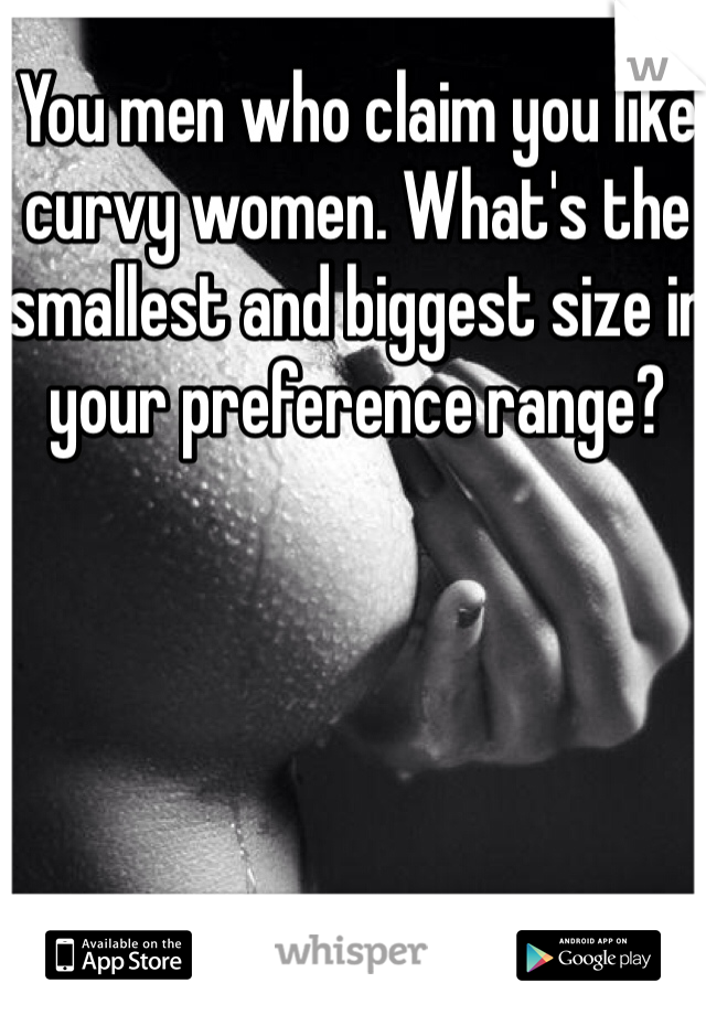 You men who claim you like curvy women. What's the smallest and biggest size in your preference range?