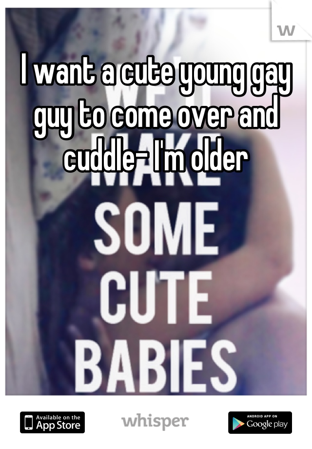 I want a cute young gay guy to come over and cuddle- I'm older