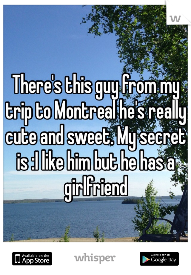 There's this guy from my trip to Montreal he's really cute and sweet. My secret is :I like him but he has a girlfriend 