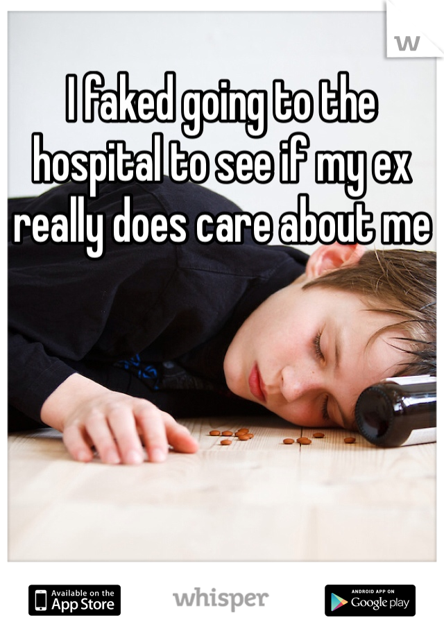 I faked going to the hospital to see if my ex really does care about me