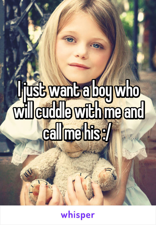 I just want a boy who will cuddle with me and call me his :/ 