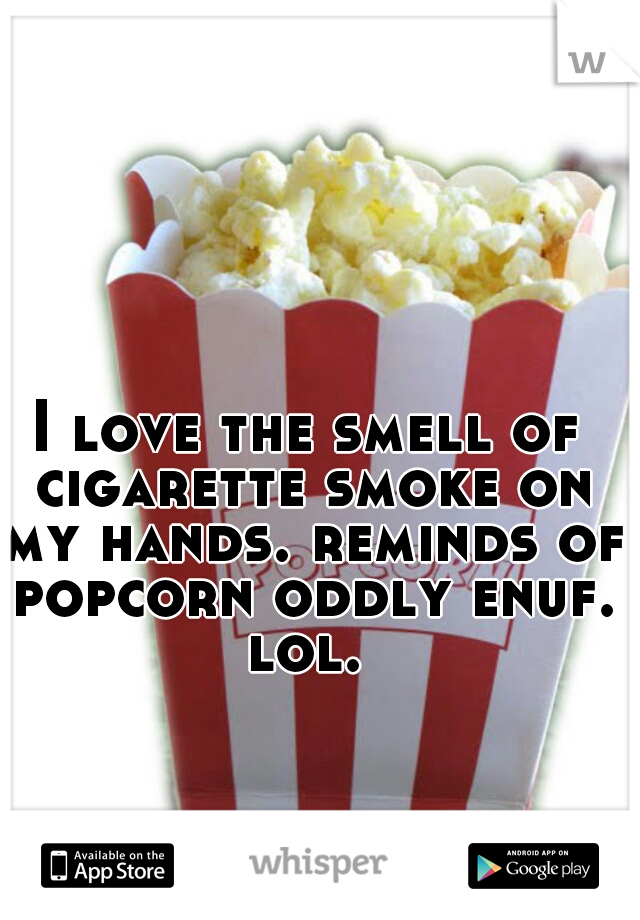 I love the smell of cigarette smoke on my hands. reminds of popcorn oddly enuf. lol. 