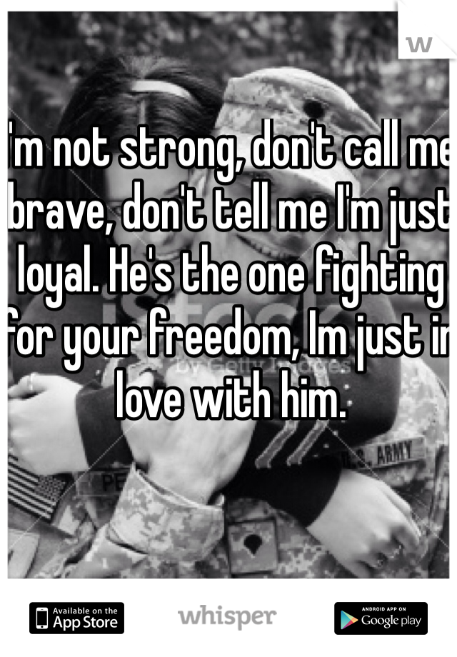 I'm not strong, don't call me brave, don't tell me I'm just loyal. He's the one fighting for your freedom, Im just in love with him.