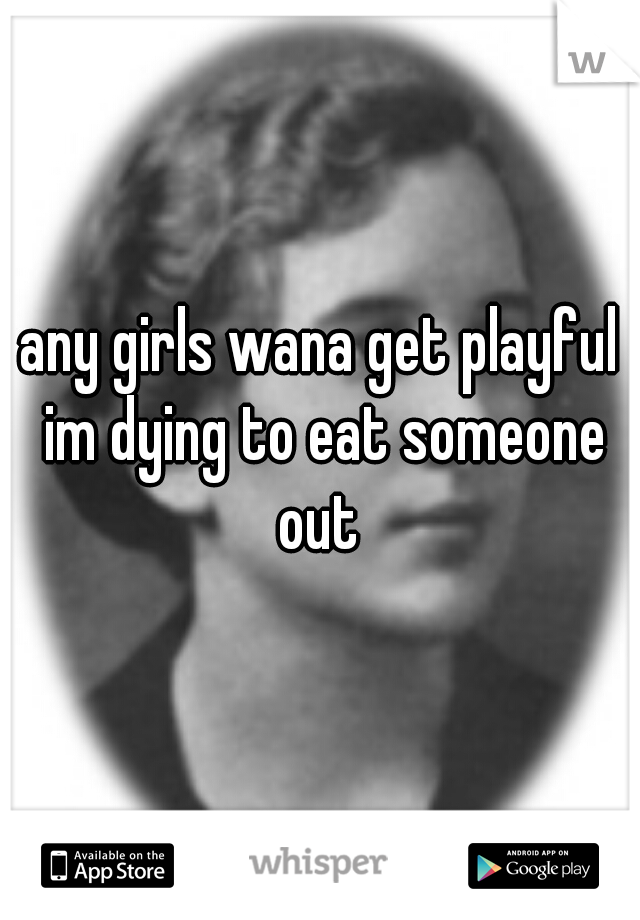 any girls wana get playful im dying to eat someone out 