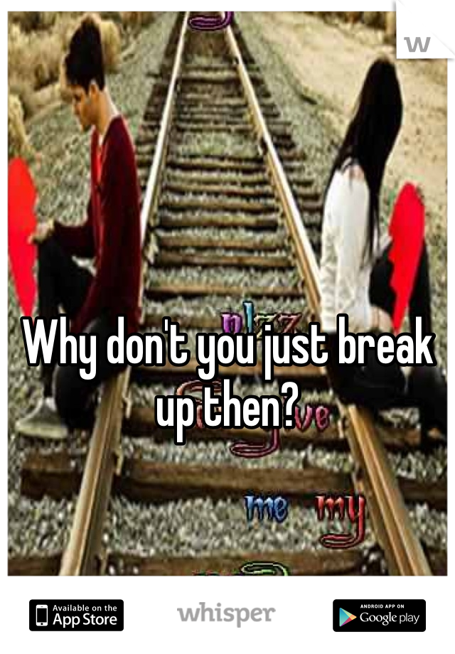 Why don't you just break up then? 