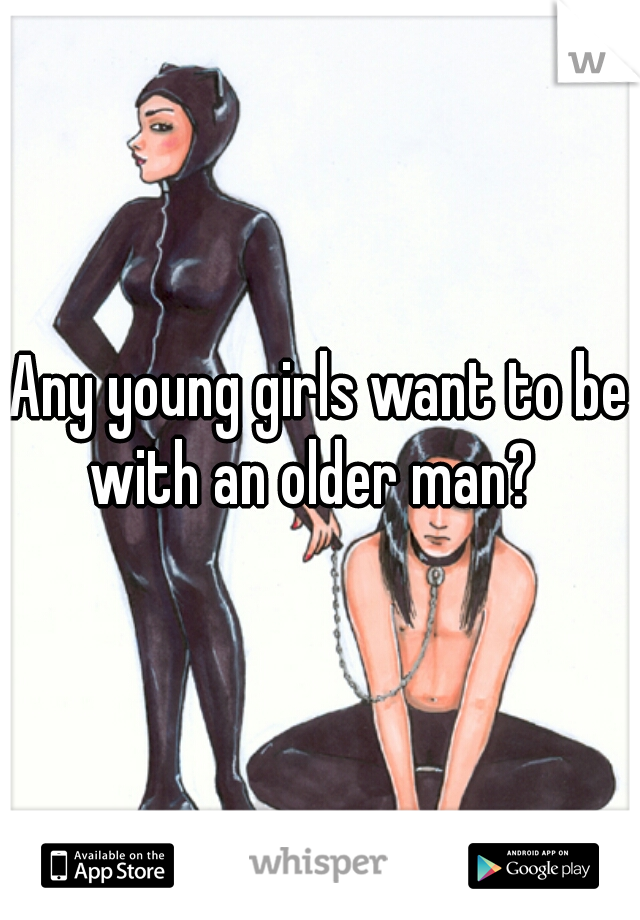 Any young girls want to be with an older man?  