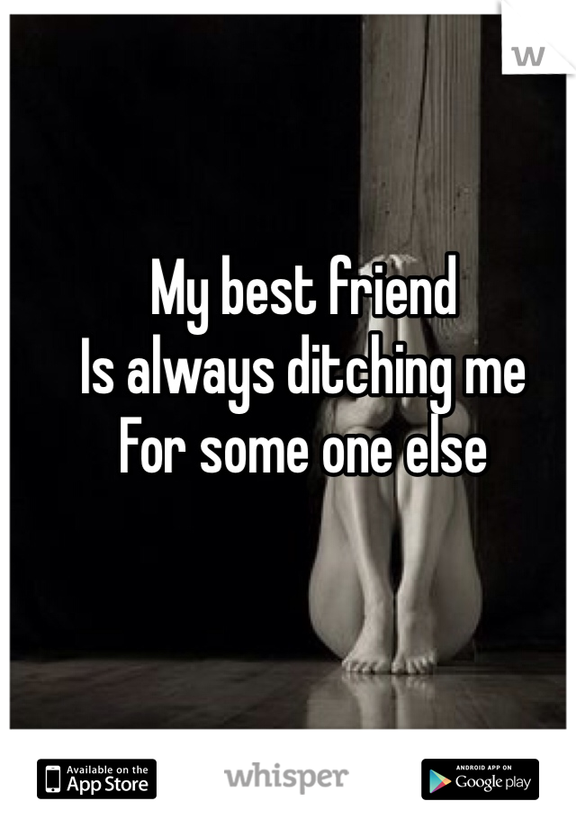 My best friend 
Is always ditching me 
For some one else 