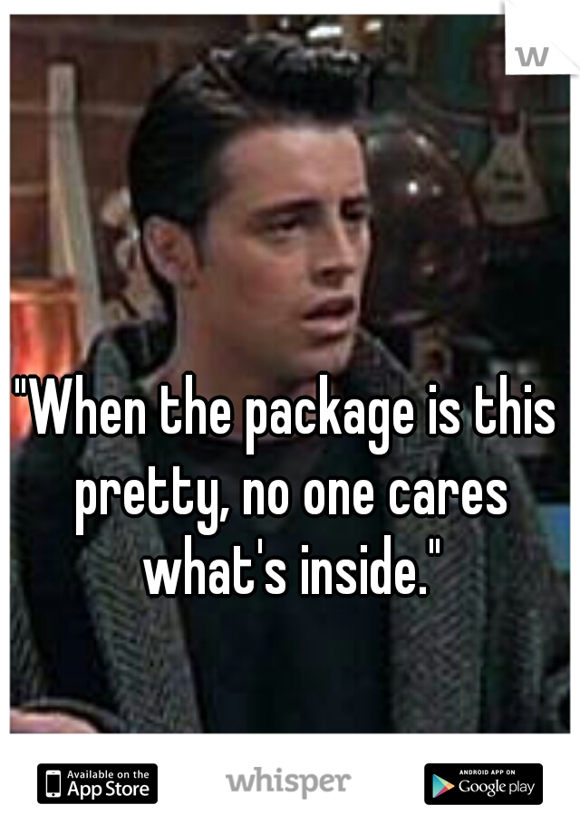 "When the package is this pretty, no one cares what's inside."