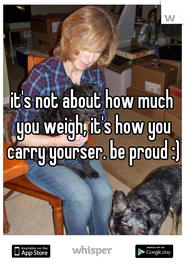 it's not about how much you weigh, it's how you carry yourser. be proud :)