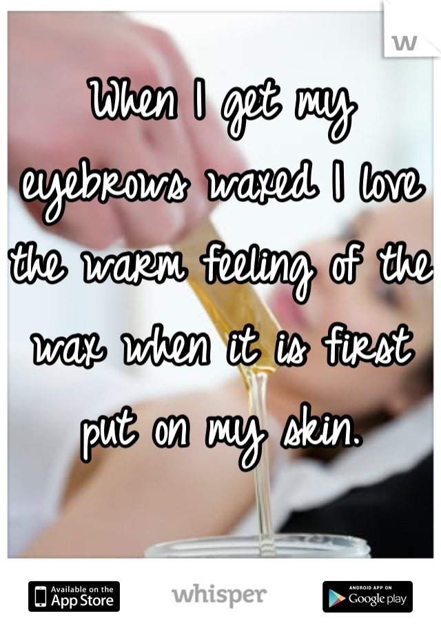 When I get my eyebrows waxed I love the warm feeling of the wax when it is first put on my skin.