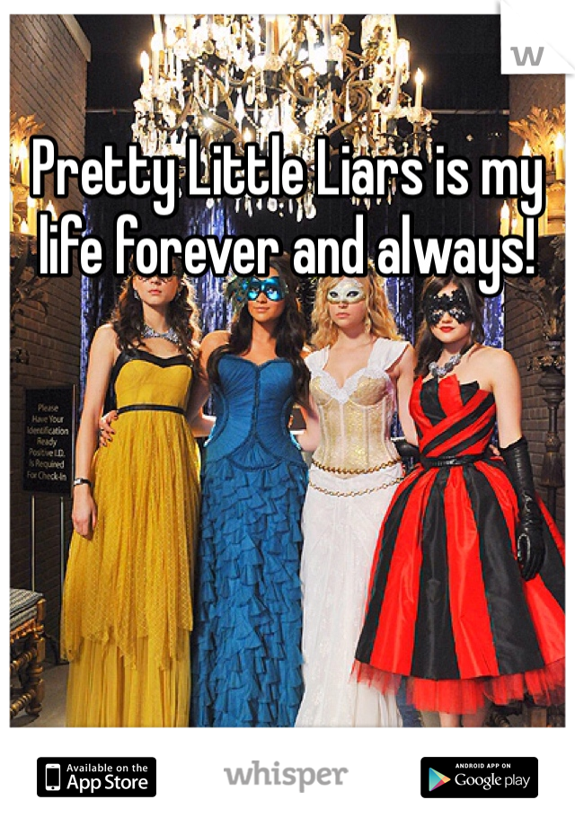 Pretty Little Liars is my life forever and always! 