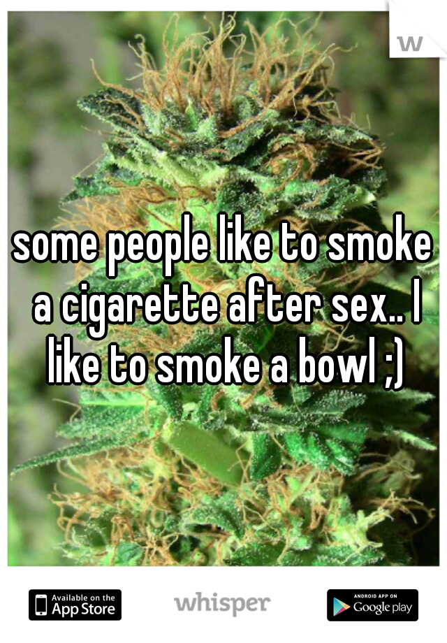 some people like to smoke a cigarette after sex.. I like to smoke a bowl ;)