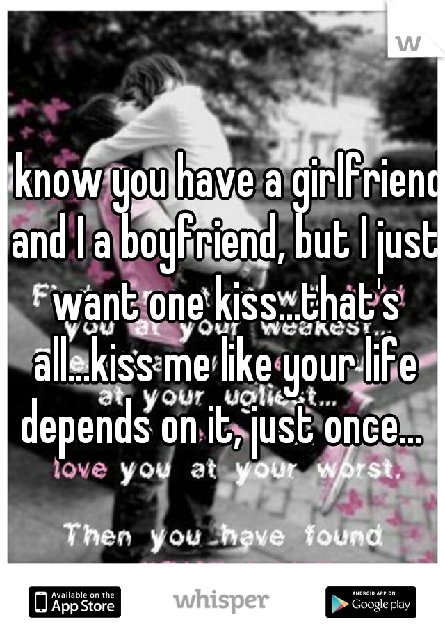 I know you have a girlfriend and I a boyfriend, but I just want one kiss...that's all...kiss me like your life depends on it, just once... 