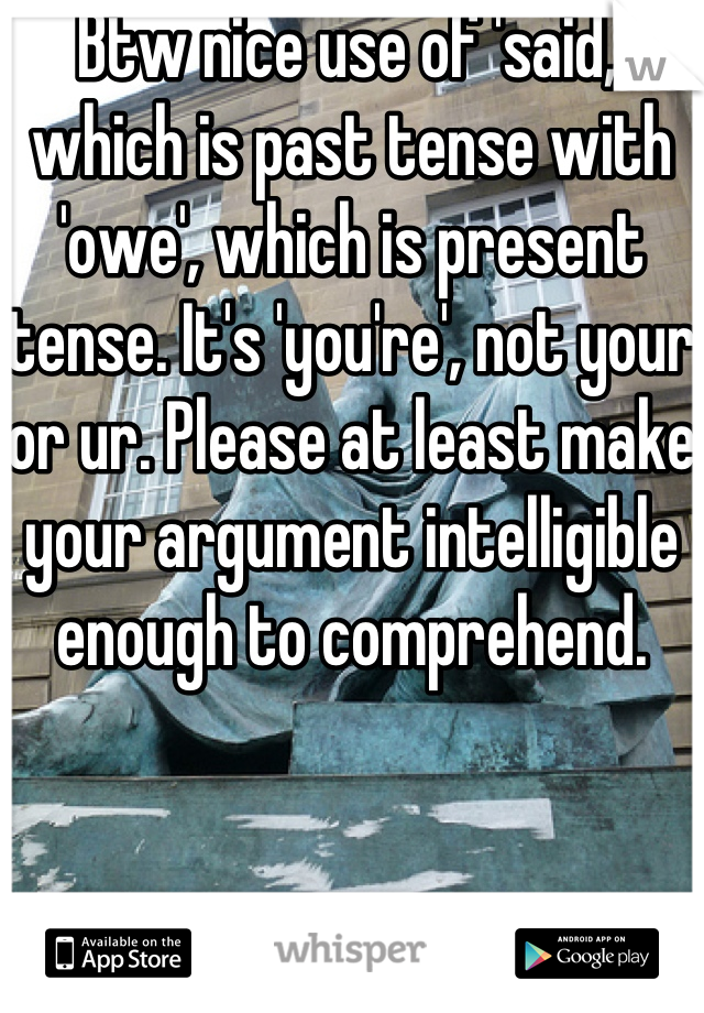 Btw nice use of 'said,' which is past tense with 'owe', which is present tense. It's 'you're', not your or ur. Please at least make your argument intelligible enough to comprehend.
