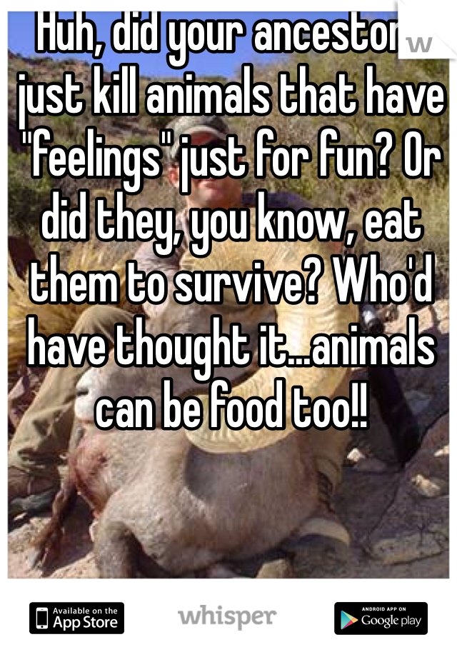 Huh, did your ancestors just kill animals that have "feelings" just for fun? Or did they, you know, eat them to survive? Who'd have thought it...animals can be food too!!