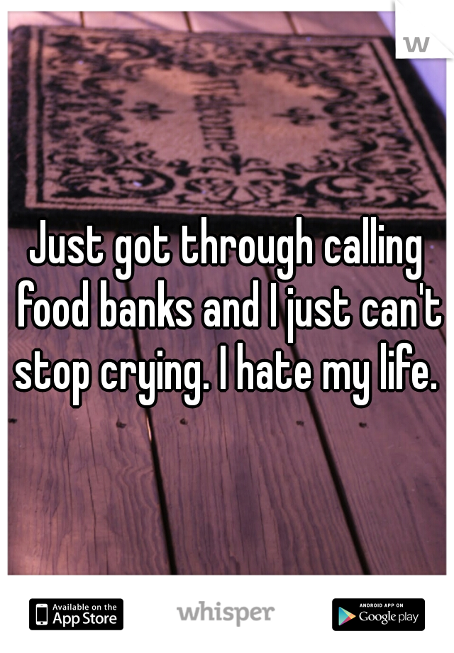 Just got through calling food banks and I just can't stop crying. I hate my life. 