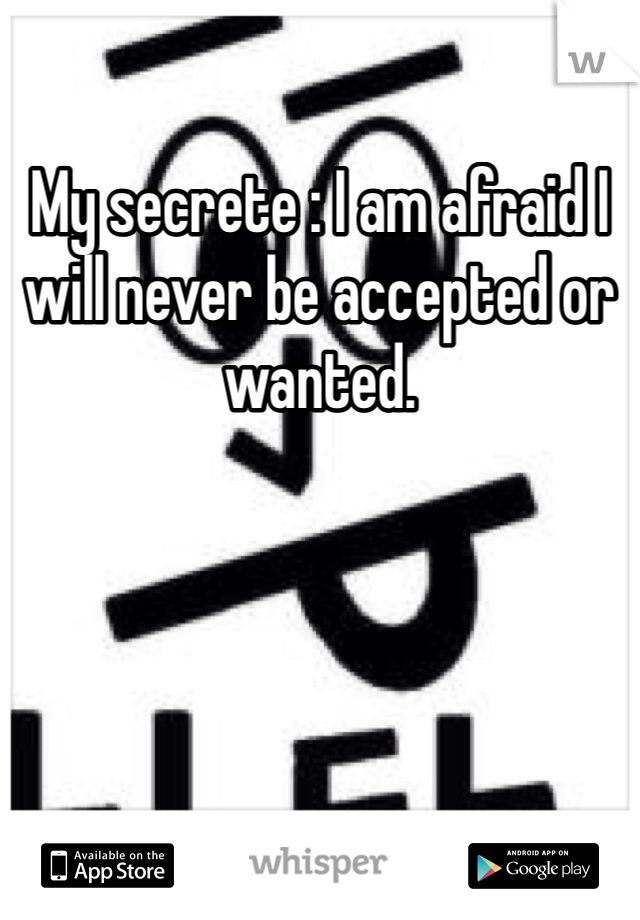 My secrete : I am afraid I will never be accepted or wanted. 

