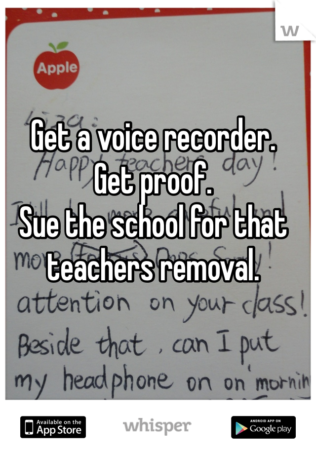 Get a voice recorder.
Get proof. 
Sue the school for that teachers removal. 