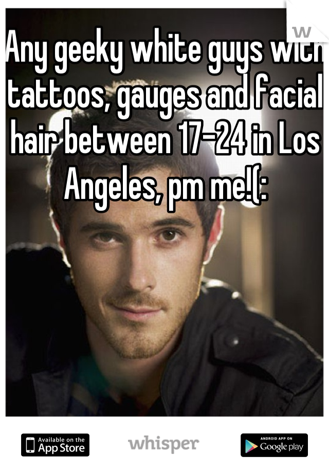 Any geeky white guys with tattoos, gauges and facial hair between 17-24 in Los Angeles, pm me!(: