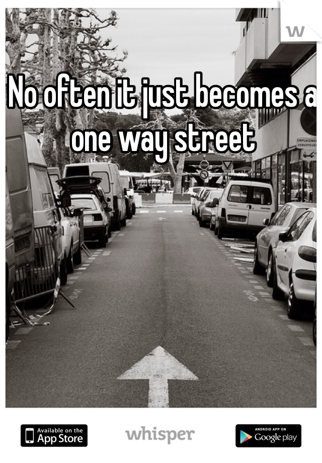 No often it just becomes a one way street