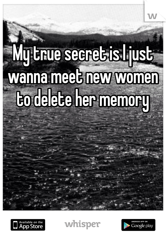 My true secret is I just wanna meet new women to delete her memory 
