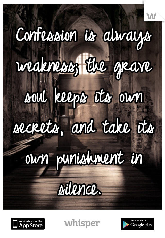 Confession is always weakness; the grave soul keeps its own secrets, and take its own punishment in silence. 