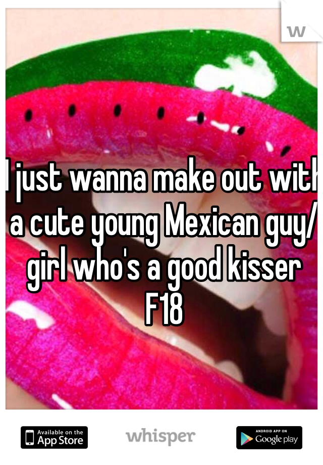 I just wanna make out with a cute young Mexican guy/girl who's a good kisser
F18