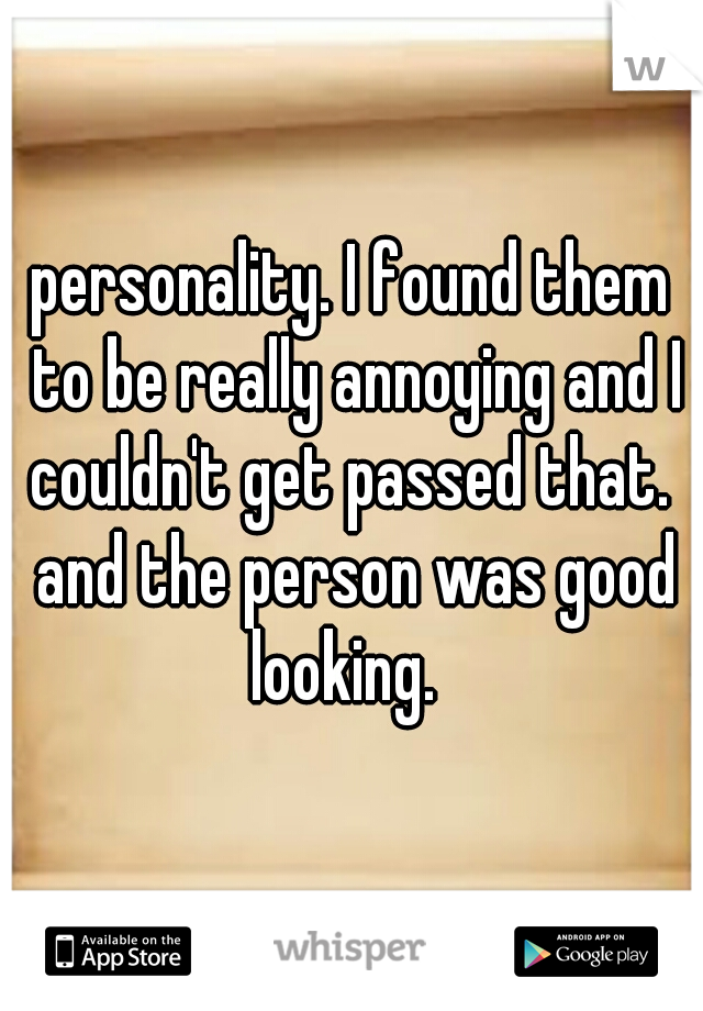 personality. I found them to be really annoying and I couldn't get passed that.  and the person was good looking.  