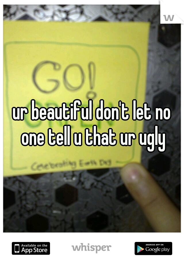 ur beautiful don't let no one tell u that ur ugly
