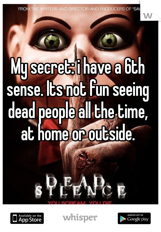 My secret: i have a 6th sense. Its not fun seeing dead people all the time, at home or outside.