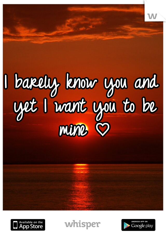 I barely know you and yet I want you to be mine ♡