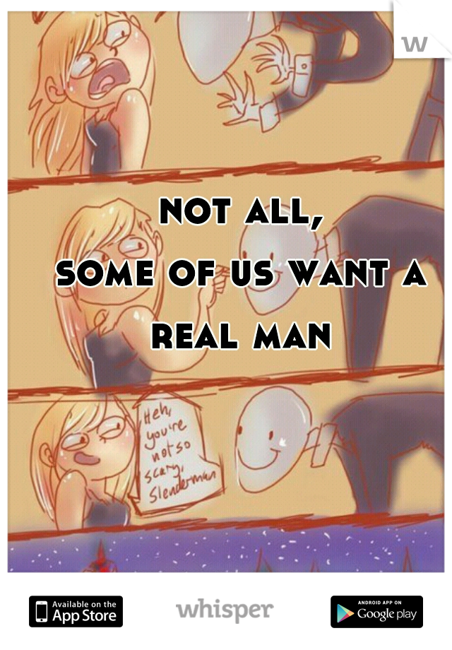 not all,
some of us want a real man 