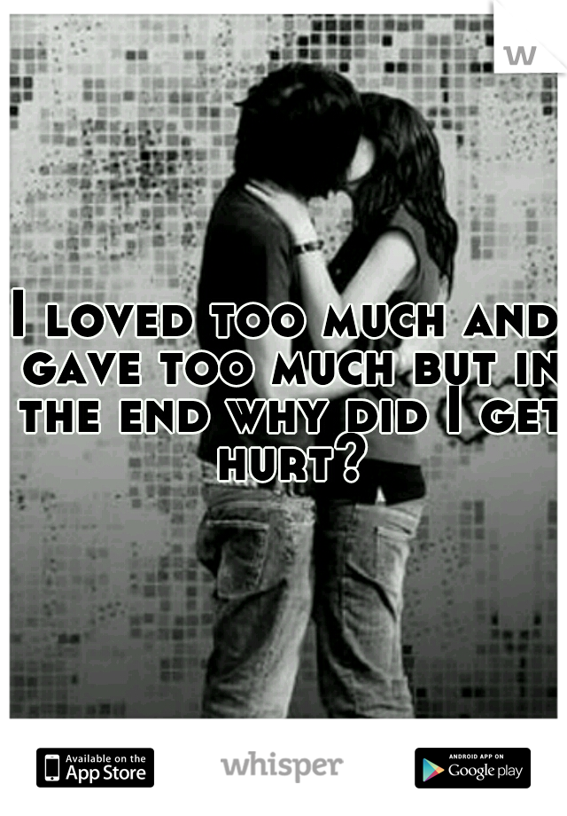 I loved too much and gave too much but in the end why did I get hurt?