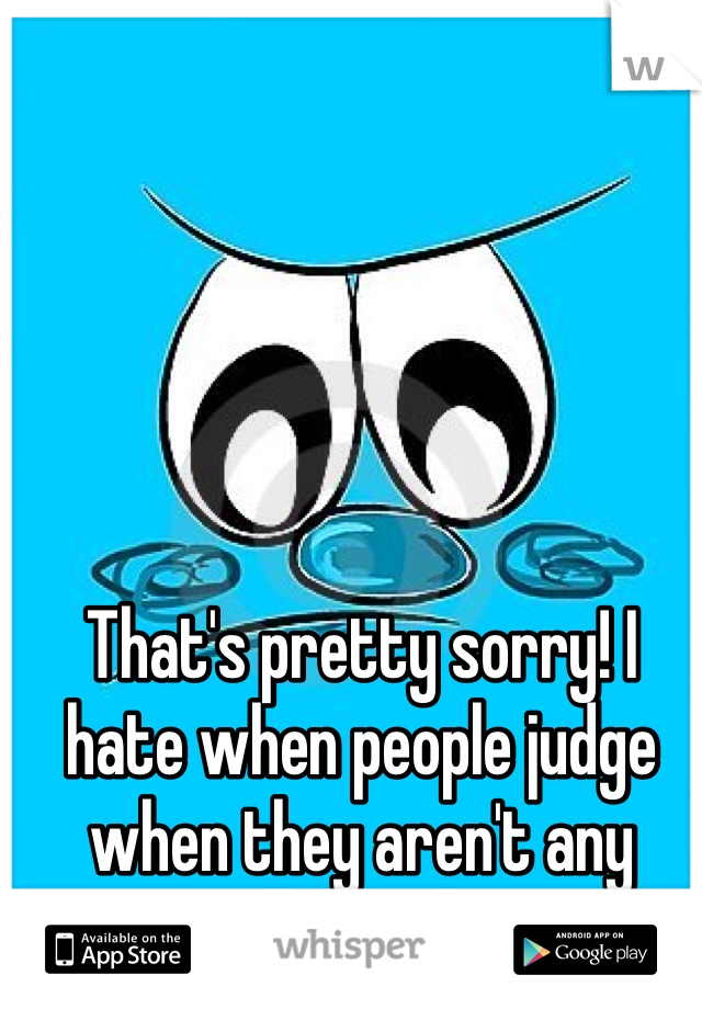 That's pretty sorry! I hate when people judge when they aren't any better! 