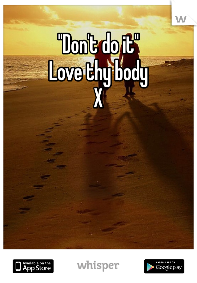 "Don't do it"
Love thy body
X
