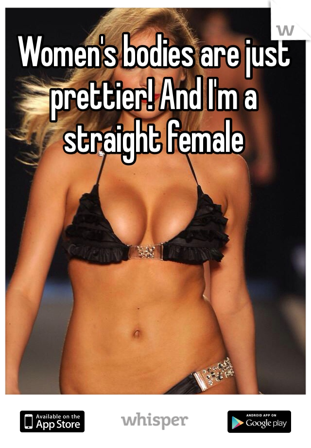 Women's bodies are just prettier! And I'm a straight female
