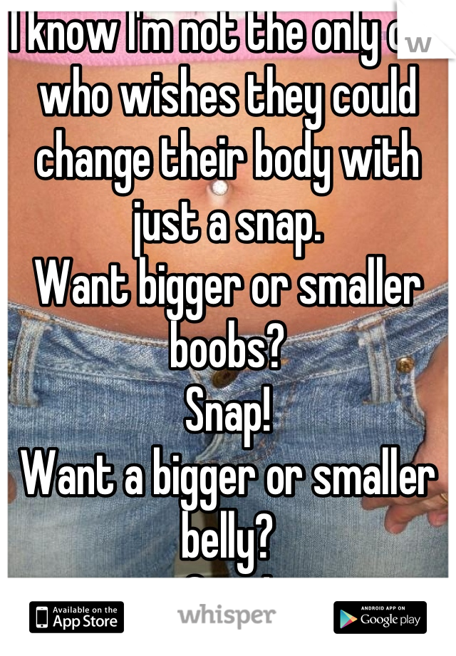 I know I'm not the only one who wishes they could change their body with just a snap. 
Want bigger or smaller boobs?
Snap!
Want a bigger or smaller belly?
Snap!
