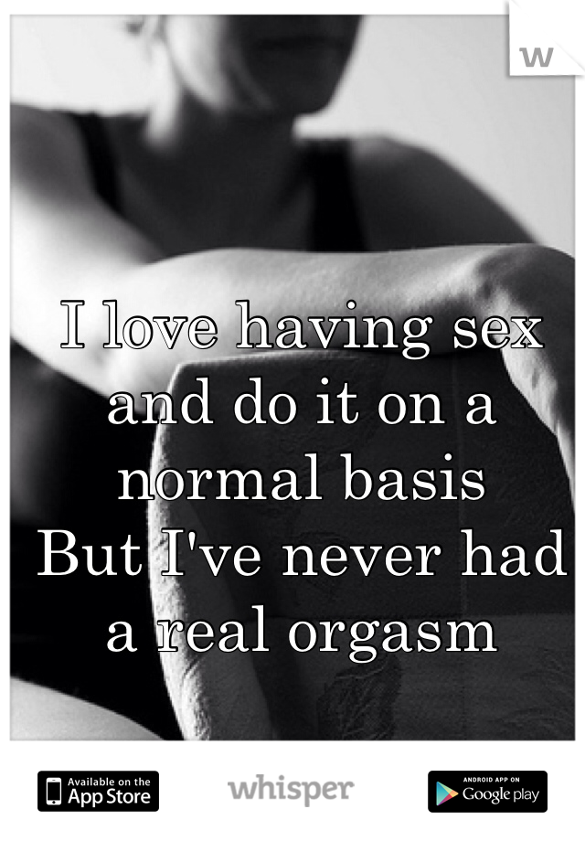 I love having sex and do it on a normal basis 
But I've never had a real orgasm 