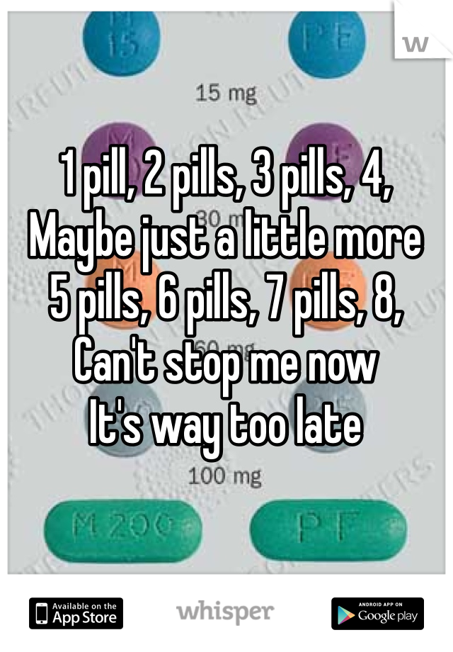 1 pill, 2 pills, 3 pills, 4,
Maybe just a little more
5 pills, 6 pills, 7 pills, 8,
Can't stop me now
It's way too late