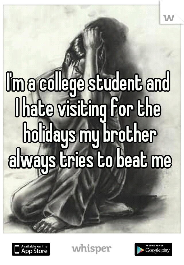I'm a college student and
I hate visiting for the holidays my brother always tries to beat me