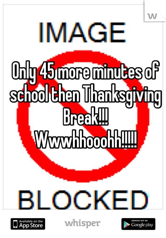 Only 45 more minutes of school then Thanksgiving Break!!!
Wwwhhooohh!!!!!