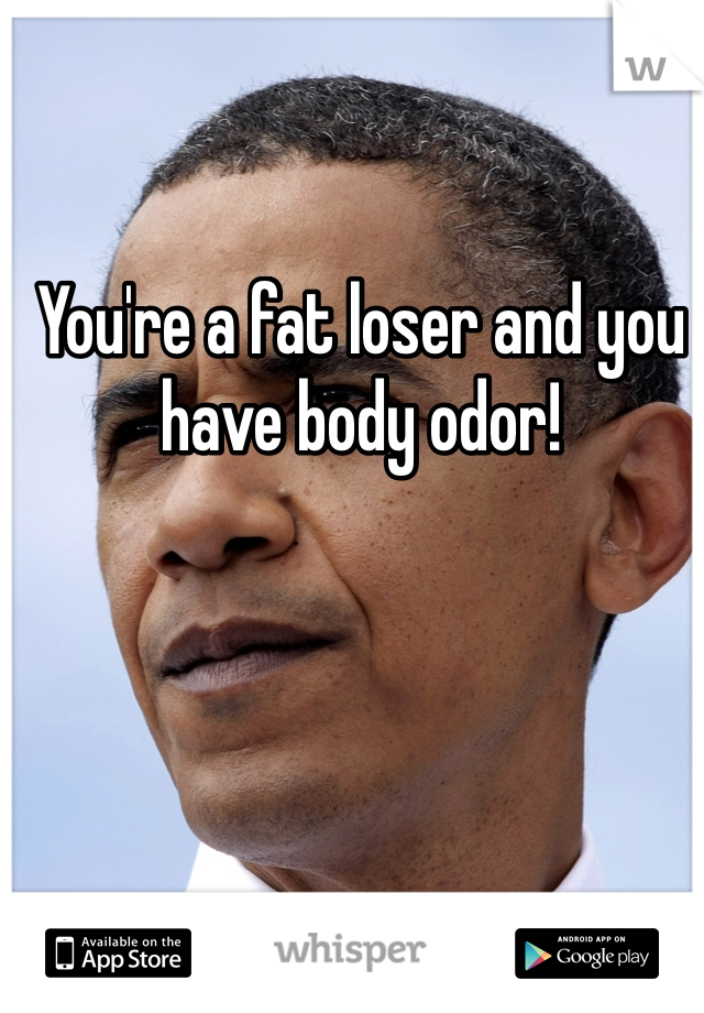 You're a fat loser and you have body odor!