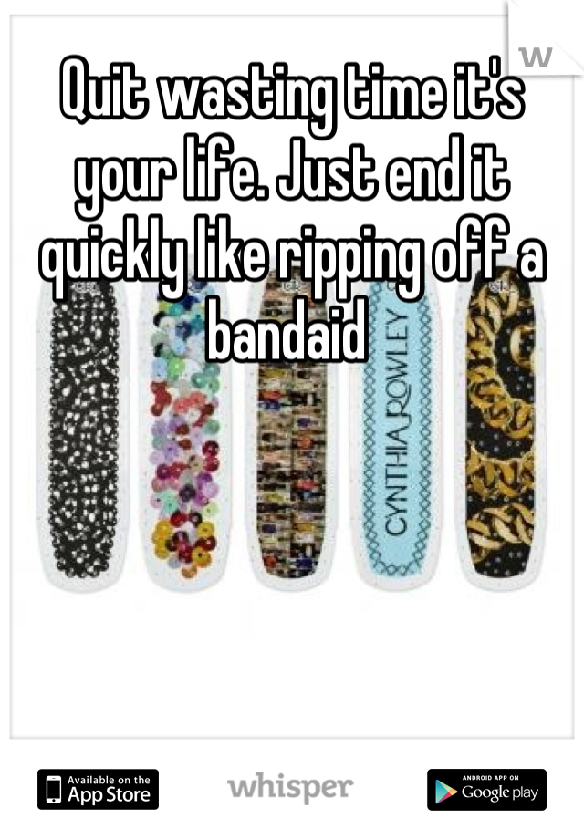 Quit wasting time it's your life. Just end it quickly like ripping off a bandaid 