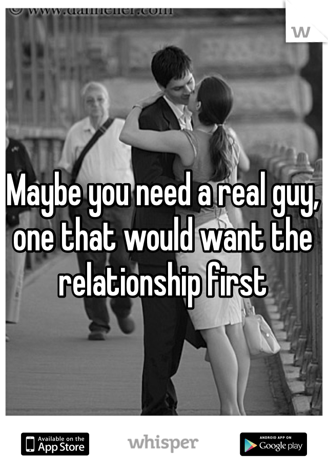 Maybe you need a real guy, one that would want the relationship first 